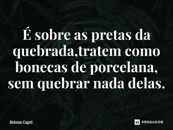 ⁠É sobre as pretas da quebrada,tratem como bonecas de porcelana, sem quebrar nada delas.... Frase de Brione Capri.