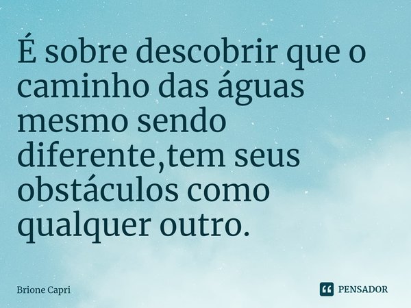 É sobre descobrir que o caminho das águas mesmo sendo diferente,tem seus obstáculos como qualquer outro. ⁠... Frase de Brione Capri.