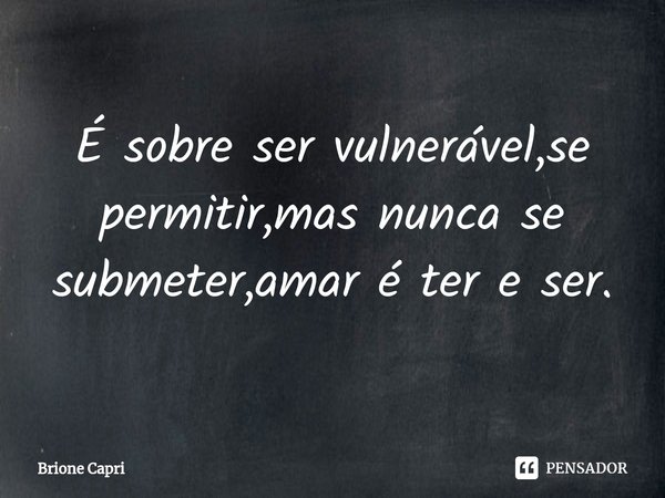 ⁠É sobre ser vulnerável,se permitir,mas nunca se submeter,amar é ter e ser.... Frase de Brione Capri.