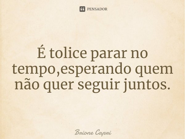 É tolice parar no tempo,esperando quem não quer seguir juntos.... Frase de Brione Capri.