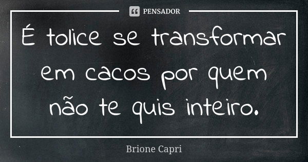 É tolice se transformar em cacos por quem não te quis inteiro.... Frase de Brione Capri.