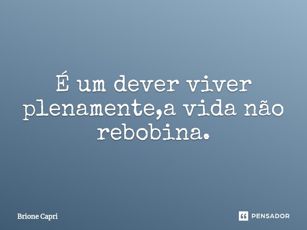 ⁠É um dever viver plenamente,a vida não rebobina.... Frase de Brione Capri.