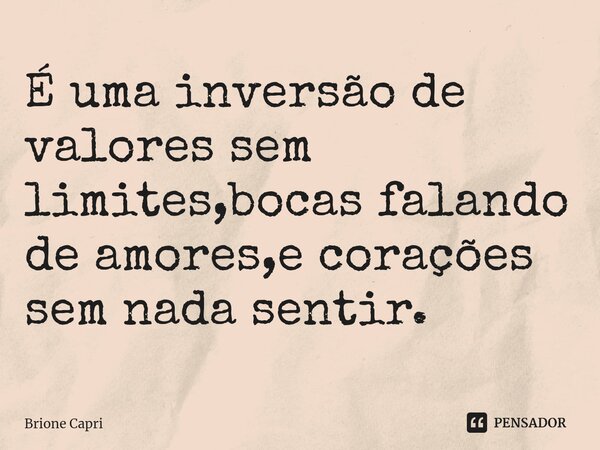 ⁠É uma inversão de valores sem limites,bocas falando de amores,e corações sem nada sentir.... Frase de Brione Capri.