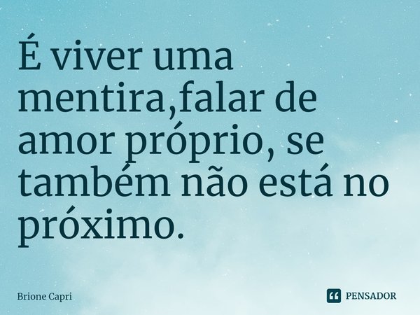 ⁠É viver uma mentira,falar de amor próprio, se também não está no próximo.... Frase de Brione Capri.