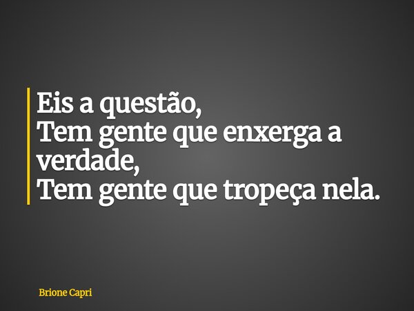 Eis a questão, Tem gente que enxerga a verdade, Tem gente que tropeça nela.... Frase de Brione Capri.