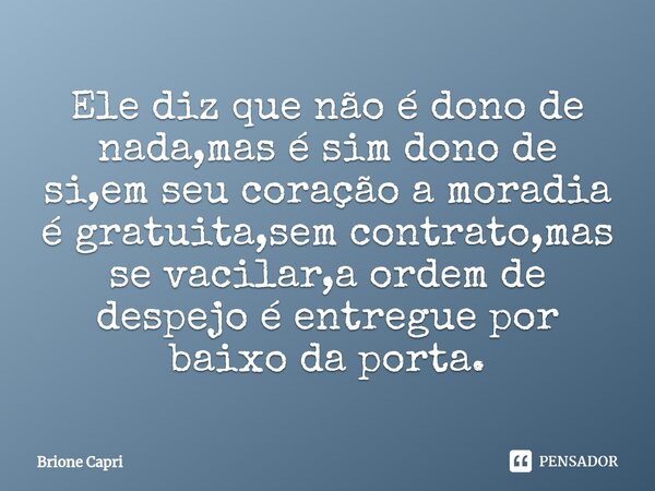 ⁠Ele diz que não é dono de nada,mas é sim dono de si,em seu coração a moradia é gratuita,sem contrato,mas se vacilar,a ordem de despejo é entregue por baixo da ... Frase de Brione Capri.