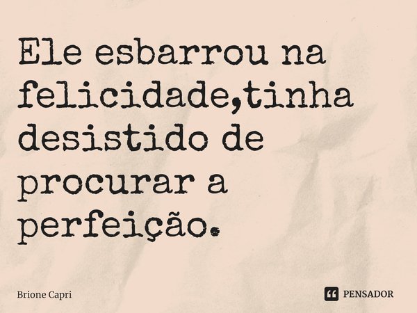 ⁠Ele esbarrou na felicidade,tinha desistido de procurar a perfeição.... Frase de Brione Capri.