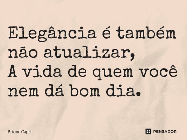 ⁠Elegância é também não atualizar, A vida de quem você nem dá bom dia.... Frase de Brione Capri.
