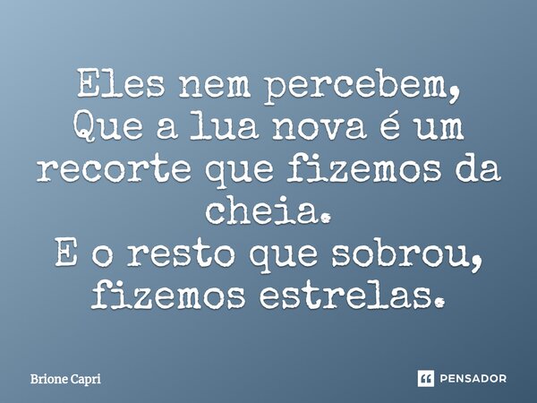 ⁠Eles nem percebem, Que a lua nova é um recorte que fizemos da cheia. E o resto que sobrou, fizemos estrelas.... Frase de Brione Capri.