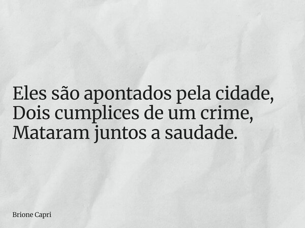Eles são apontados pela cidade, Dois cumplices de um crime, Mataram juntos a saudade.... Frase de Brione Capri.
