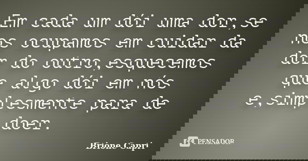 Em cada um dói uma dor,se nos ocupamos em cuidar da dor do outro,esquecemos que algo dói em nós e,simplesmente para de doer.... Frase de Brione Capri.