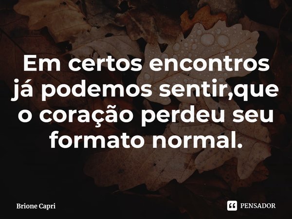 ⁠Em certos encontros já podemos sentir,que o coração perdeu seu formato normal.... Frase de Brione Capri.