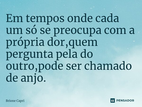 ⁠Em tempos onde cada um só se preocupa com a própria dor,quem pergunta pela do outro,pode ser chamado de anjo.... Frase de Brione Capri.
