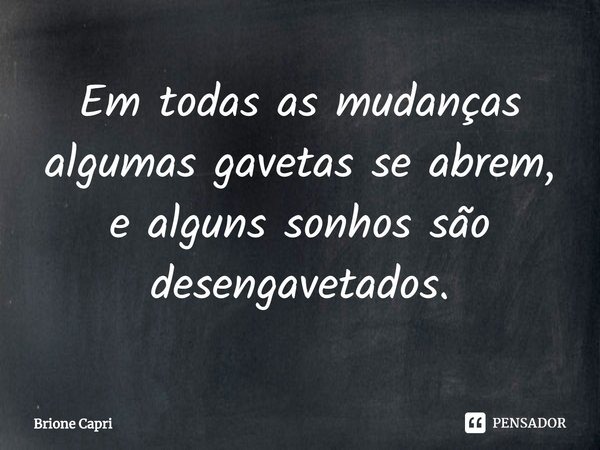 ⁠Em todas as mudanças algumas gavetas se abrem, e alguns sonhos são desengavetados.... Frase de Brione Capri.