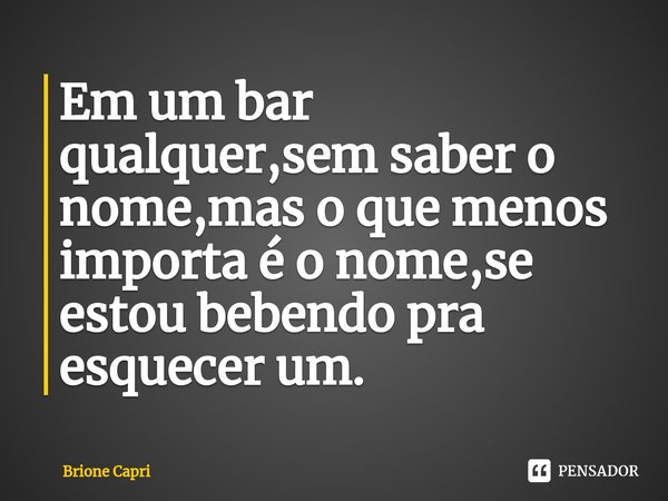 ⁠Em um bar qualquer,sem saber o nome,mas o que menos importa é o nome,se estou bebendo pra esquecer um.... Frase de Brione Capri.