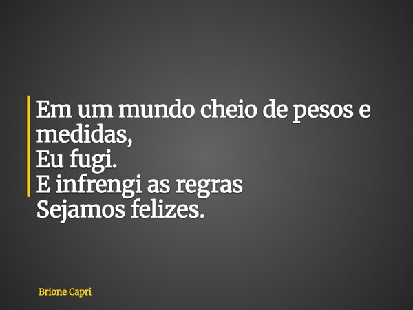 Em um mundo cheio de pesos e medidas, Eu fugi. E infrengi as regras Sejamos felizes.... Frase de Brione Capri.