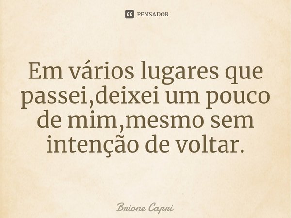 Em vários lugares que passei,deixei um pouco de mim,mesmo sem intenção de voltar.⁠... Frase de Brione Capri.