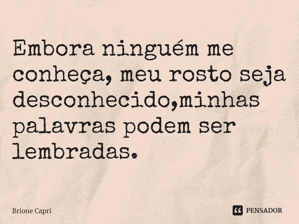 ⁠Embora ninguém me conheça, meu rosto seja desconhecido, minhas palavras podem ser lembradas.... Frase de Brione Capri.