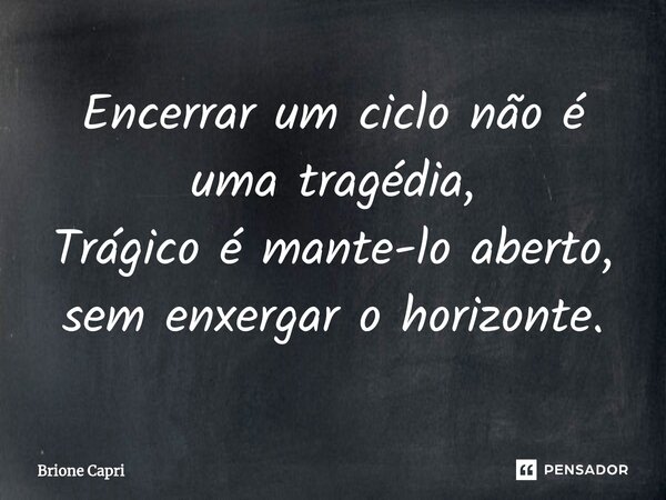 ⁠Encerrar um ciclo não é uma tragédia, Trágico é mante-lo aberto, sem enxergar o horizonte.... Frase de Brione Capri.
