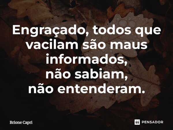 ⁠Engraçado, todos que vacilam são mal-informados, não sabiam, não entenderam.... Frase de Brione Capri.