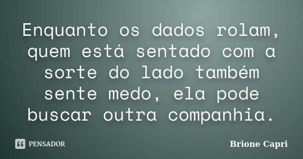 Enquanto os dados rolam, quem está sentado com a sorte do lado também sente medo, ela pode buscar outra companhia.... Frase de Brione Capri.