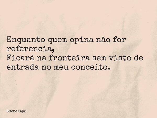 Enquanto quem opina não for referencia, Ficará na fronteira sem visto de entrada no meu conceito.... Frase de Brione Capri.