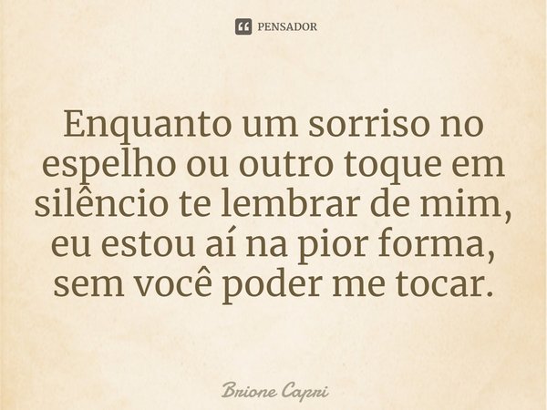 ⁠Enquanto um sorriso no espelho ou outro toque em silêncio te lembrar de mim, eu estou aí na pior forma, sem você poder me tocar.... Frase de Brione Capri.