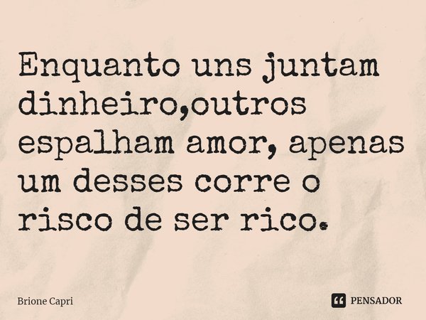 ⁠Enquanto uns juntam dinheiro,outros espalham amor, apenas um desses corre o risco de ser rico.... Frase de Brione Capri.