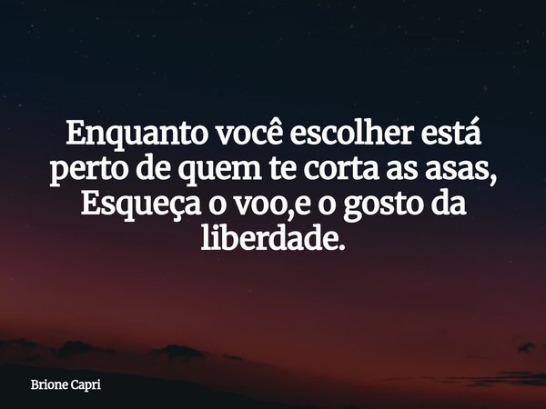 Enquanto você escolher está perto de quem te corta as asas, Esqueça o voo,e o gosto da liberdade.... Frase de Brione Capri.