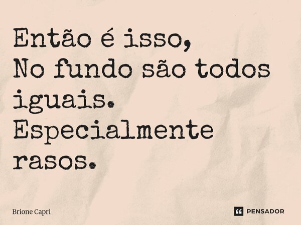 ⁠Então é isso, No fundo são todos iguais. Especialmente rasos.... Frase de Brione Capri.