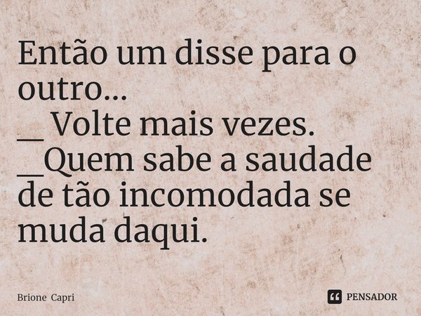 ⁠Então um disse para o outro...
_ Volte mais vezes.
_Quem sabe a saudade de tão incomodada se muda daqui.... Frase de Brione Capri.