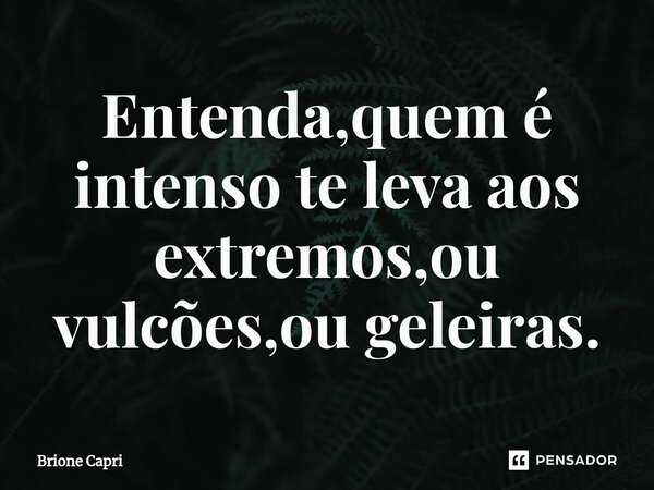 ⁠Entenda,quem é intenso te leva aos extremos,ou vulcões,ou geleiras.... Frase de Brione Capri.