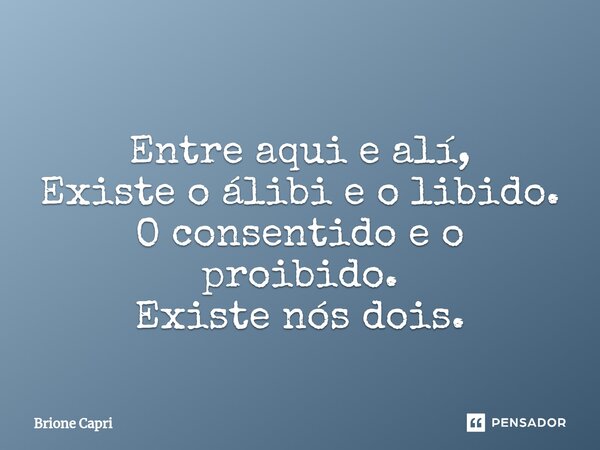 Entre aqui e alí, Existe o álibi e o libido. O consentido e o proibido. Existe nós dois.... Frase de Brione Capri.
