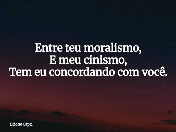 Entre teu moralismo, E meu cinismo, Tem eu concordando com você.... Frase de Brione Capri.