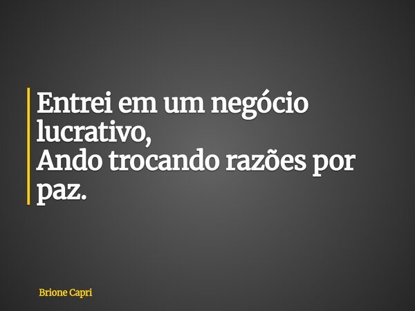 Entrei em um negócio lucrativo, Ando trocando razões por paz.... Frase de Brione Capri.