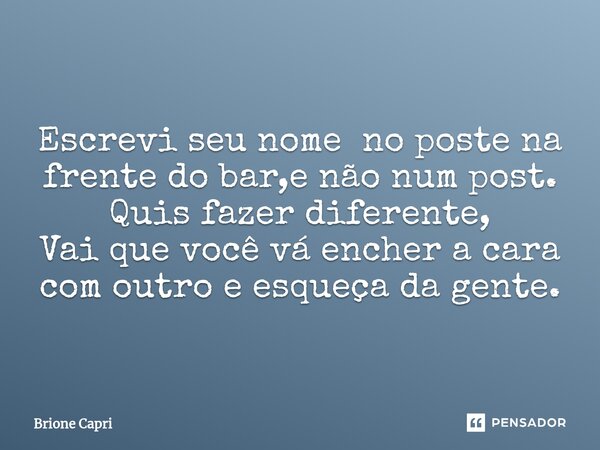 Escrevi seu nome no poste na frente do bar,e não num post. Quis fazer diferente, Vai que você vá encher a cara com outro e esqueça da gente.... Frase de Brione Capri.