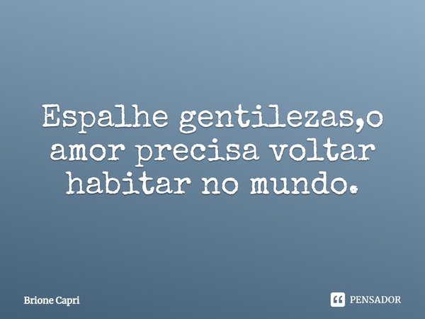 ⁠Espalhe gentilezas,o amor precisa voltar habitar no mundo.... Frase de Brione Capri.