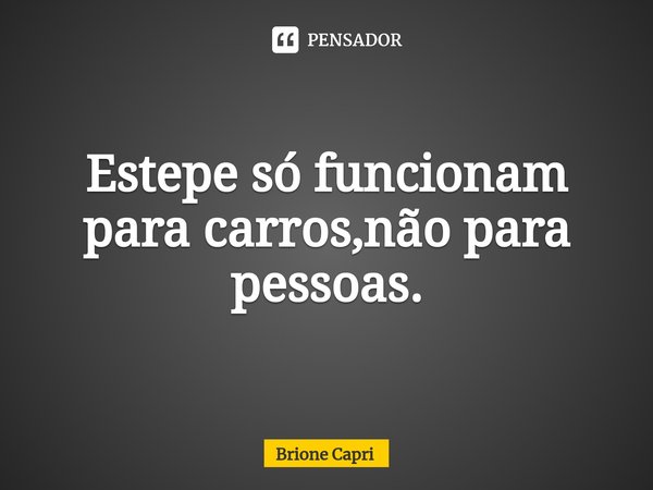 ⁠Estepe só funcionam para carros,não para pessoas.... Frase de Brione Capri.