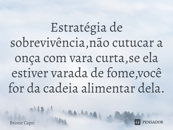 ⁠Estratégia de sobrevivência,não cutucar a onça com vara curta,se ela estiver varada de fome,você for da cadeia alimentar dela.... Frase de Brione Capri.