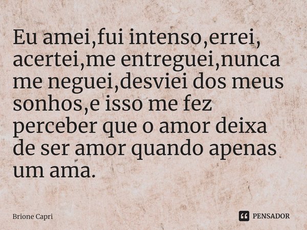 ⁠Eu amei,fui intenso,errei, acertei,me entreguei,nunca me neguei,desviei dos meus sonhos,e isso me fez perceber que o amor deixa de ser amor quando apenas um am... Frase de Brione Capri.