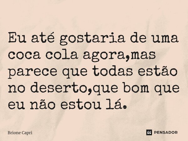 ⁠Eu até gostaria de uma coca cola agora,mas parece que todas estão no deserto,que bom que eu não estou lá.... Frase de Brione Capri.
