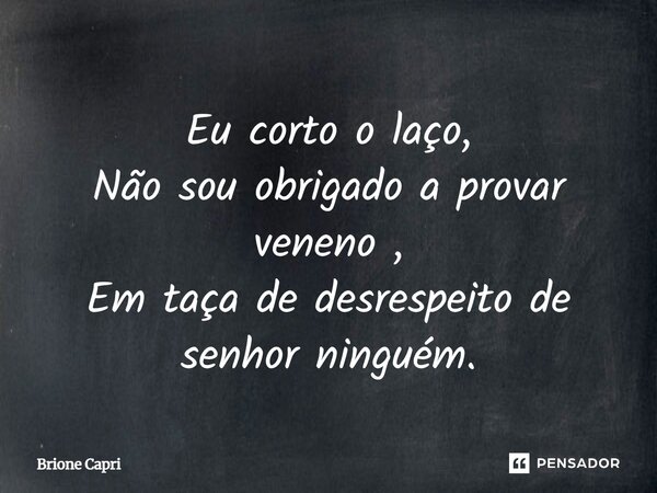 Eu corto o laço, Não sou obrigado a provar veneno, Em taça de desrespeito de senhor ninguém.... Frase de Brione Capri.