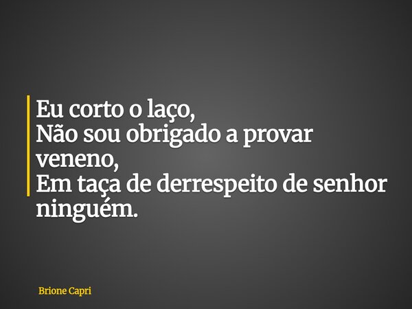 Eu corto o laço, Não sou obrigado a provar veneno, Em taça de derrespeito de senhor ninguém.... Frase de Brione Capri.
