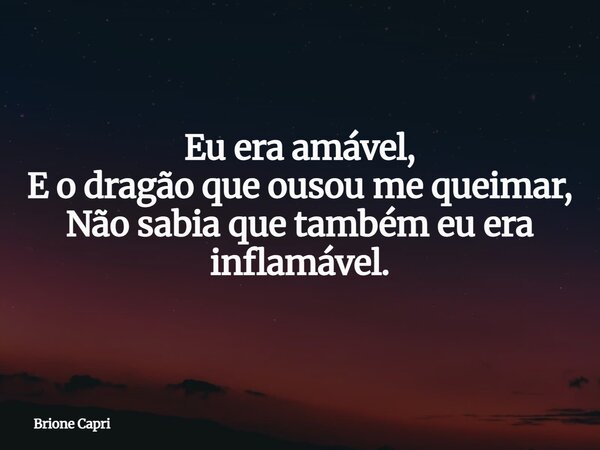Eu era amável, E o dragão que ousou me queimar, Não sabia que também eu era inflamável.... Frase de Brione Capri.