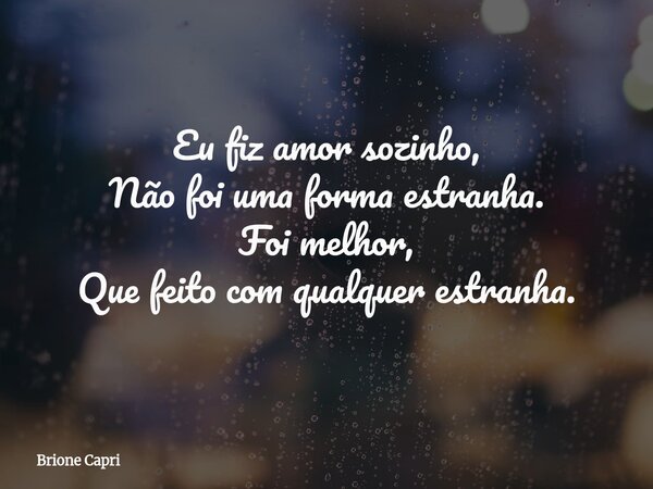 Eu fiz amor sozinho, Não foi uma forma estranha. Foi melhor, Que feito com qualquer estranha.... Frase de Brione Capri.