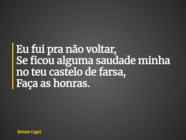 Eu fui pra não voltar, Se ficou alguma saudade minha no teu castelo de farsa, Faça as honras.... Frase de Brione Capri.