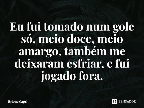 ⁠Eu fui tomado num gole só, meio doce, meio amargo, também me deixaram esfriar, e fui jogado fora.... Frase de Brione Capri.