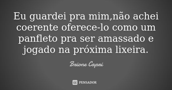 Eu guardei pra mim,não achei coerente oferece-lo como um panfleto pra ser amassado e jogado na próxima lixeira.... Frase de Brione Capri.