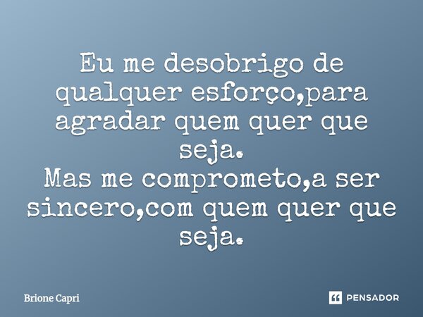 ⁠Eu me desobrigo de qualquer esforço,para agradar quem quer que seja. Mas me comprometo,a ser sincero,com quem quer que seja.... Frase de Brione Capri.