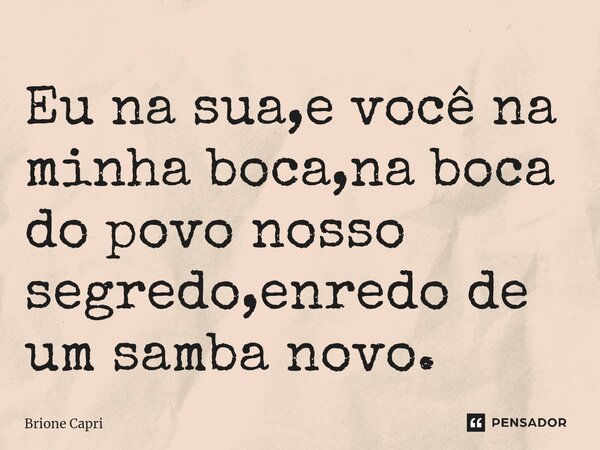 ⁠Eu na sua,e você na minha boca,na boca do povo nosso segredo,enredo de um samba novo.... Frase de Brione Capri.